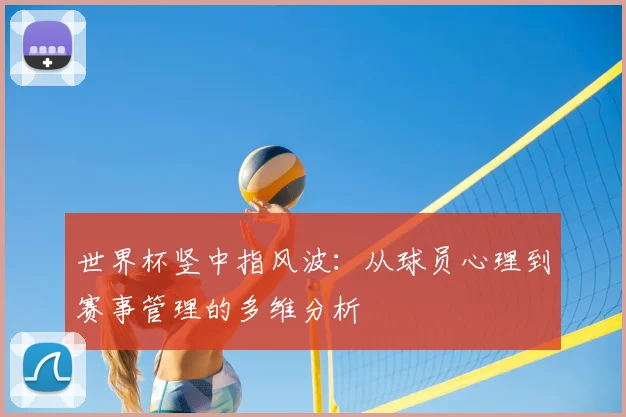 世界杯竖中指风波：从球员心理到赛事管理的多维分析