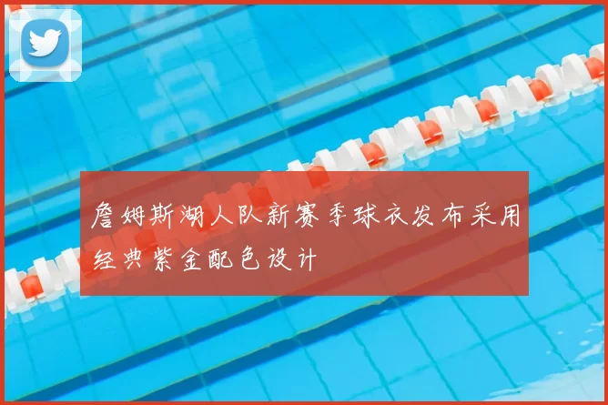 詹姆斯湖人队新赛季球衣发布采用经典紫金配色设计