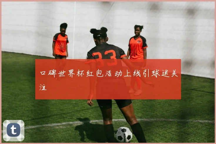 口碑世界杯红包活动上线引球迷关注
