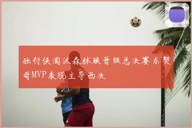 独行侠淘汰森林狼晋级总决赛东契奇MVP表现主导西决