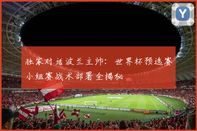 独家对话波兰主帅：世界杯预选赛小组赛战术部署全揭秘