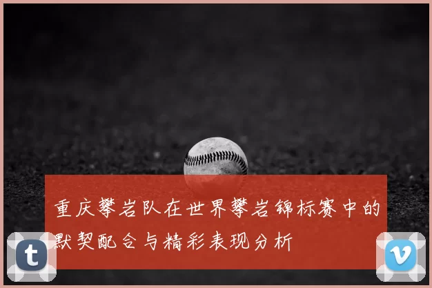 重庆攀岩队在世界攀岩锦标赛中的默契配合与精彩表现分析