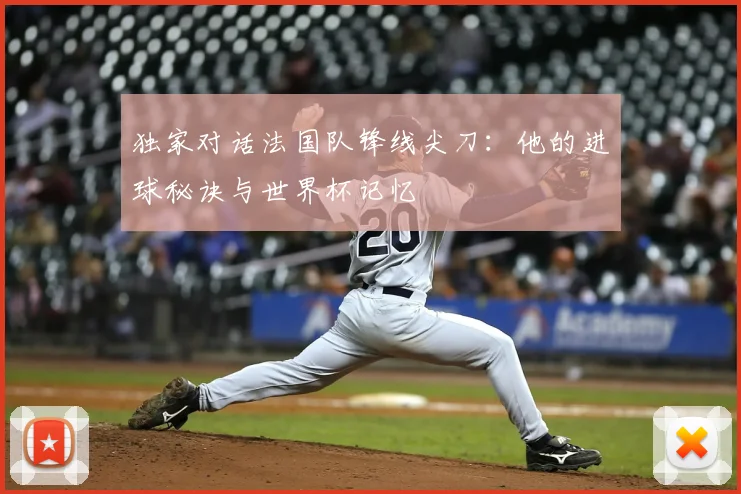 独家对话法国队锋线尖刀：他的进球秘诀与世界杯记忆
