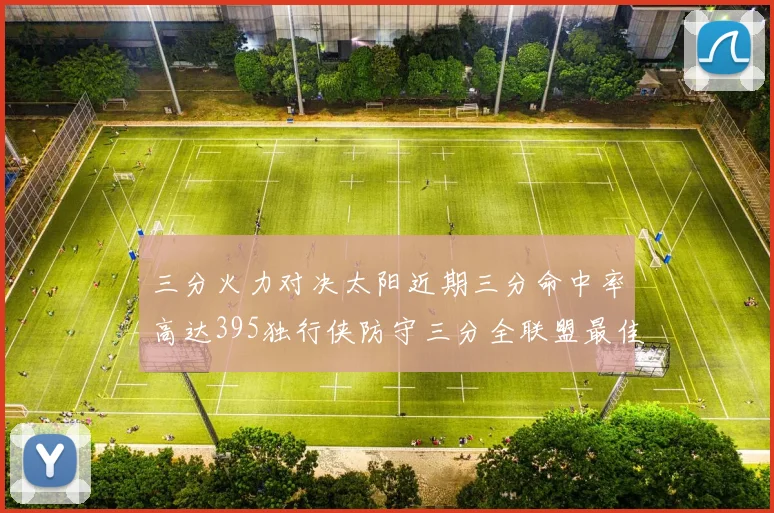 三分火力对决太阳近期三分命中率高达395独行侠防守三分全联盟最佳