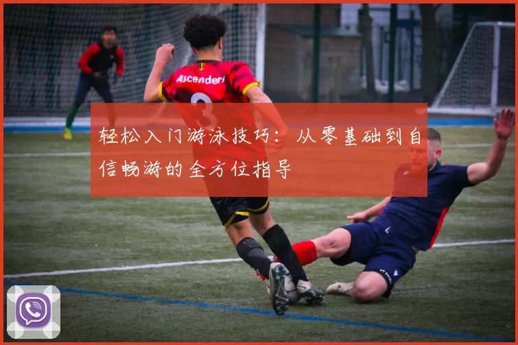 轻松入门游泳技巧：从零基础到自信畅游的全方位指导