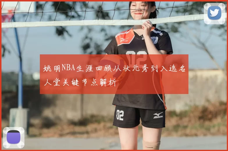 姚明NBA生涯回顾从状元秀到入选名人堂关键节点解析