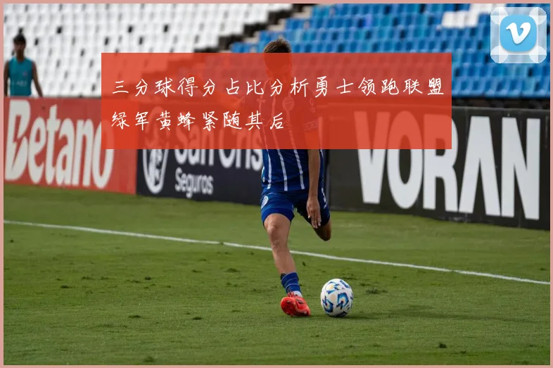 三分球得分占比分析勇士领跑联盟绿军黄蜂紧随其后
