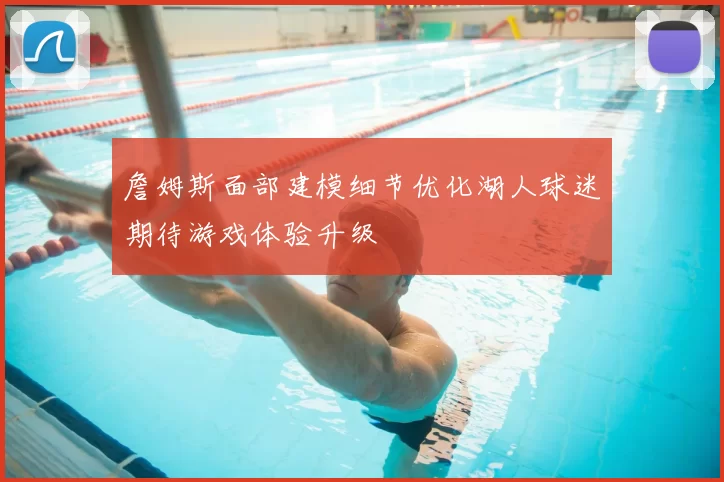 詹姆斯面部建模细节优化湖人球迷期待游戏体验升级