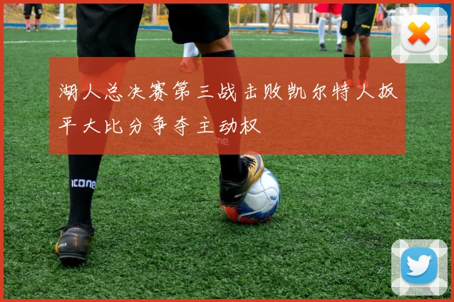 湖人总决赛第三战击败凯尔特人扳平大比分争夺主动权