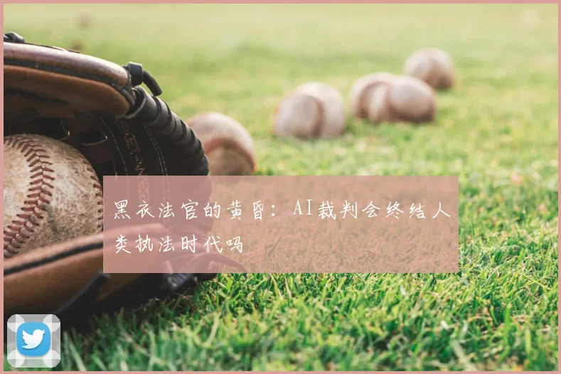 黑衣法官的黄昏：AI裁判会终结人类执法时代吗