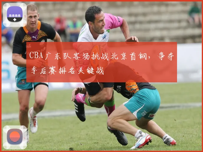 CBA广东队客场挑战北京首钢，争夺季后赛排名关键战