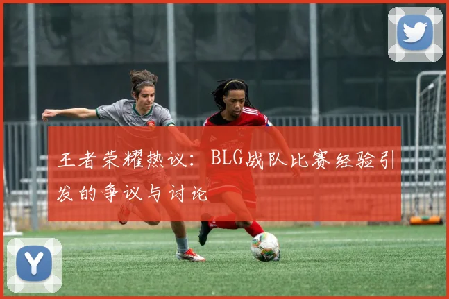 王者荣耀热议：BLG战队比赛经验引发的争议与讨论