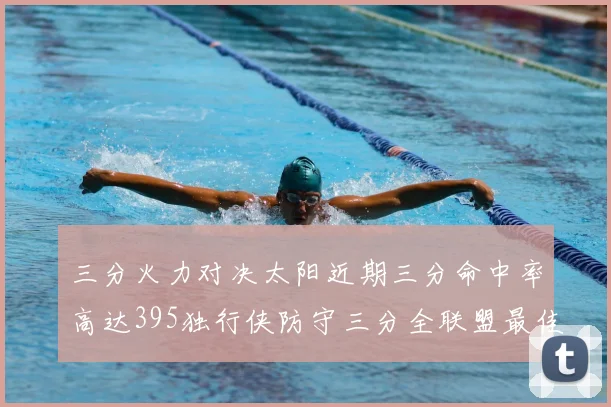 三分火力对决太阳近期三分命中率高达395独行侠防守三分全联盟最佳
