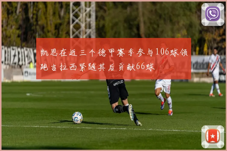 凯恩在近三个德甲赛季参与106球领跑吉拉西紧随其后贡献66球