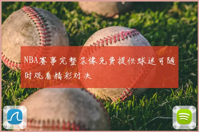 NBA赛事完整录像免费提供球迷可随时观看精彩对决