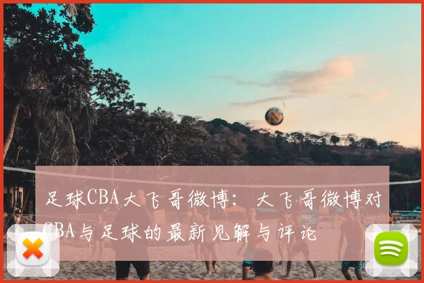 足球CBA大飞哥微博：大飞哥微博对CBA与足球的最新见解与评论