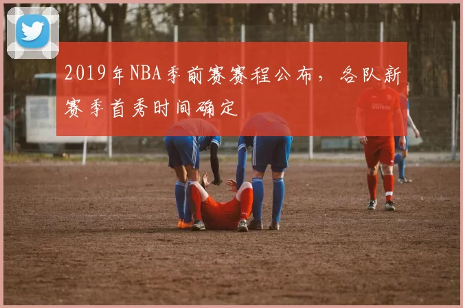 2019年NBA季前赛赛程公布，各队新赛季首秀时间确定