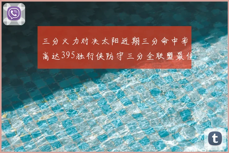 三分火力对决太阳近期三分命中率高达395独行侠防守三分全联盟最佳