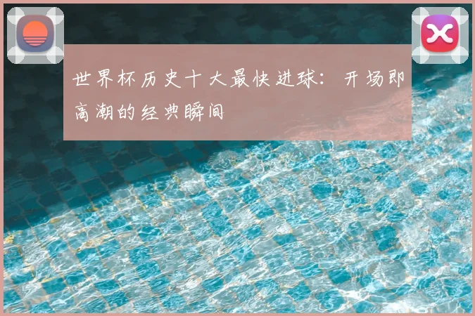 世界杯历史十大最快进球：开场即高潮的经典瞬间