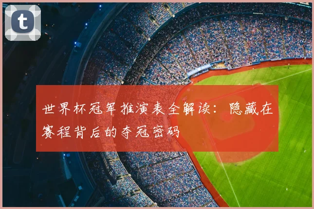 世界杯冠军推演表全解读:隐藏在赛程背后的夺冠密码