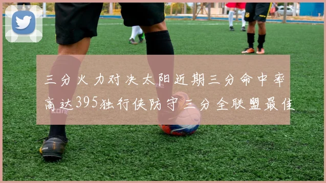 三分火力对决太阳近期三分命中率高达395独行侠防守三分全联盟最佳