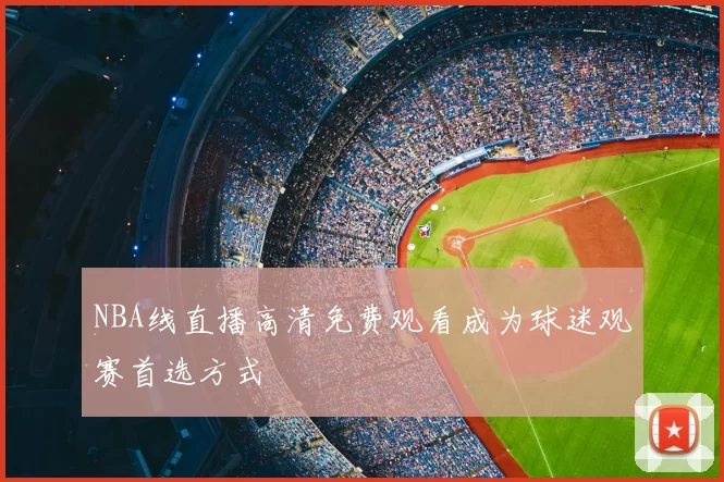 NBA线直播高清免费观看成为球迷观赛首选方式