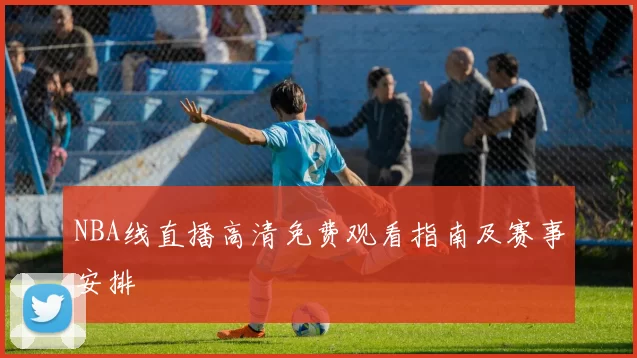 NBA线直播高清免费观看指南及赛事安排