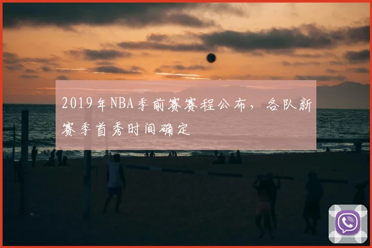 2019年NBA季前赛赛程公布，各队新赛季首秀时间确定