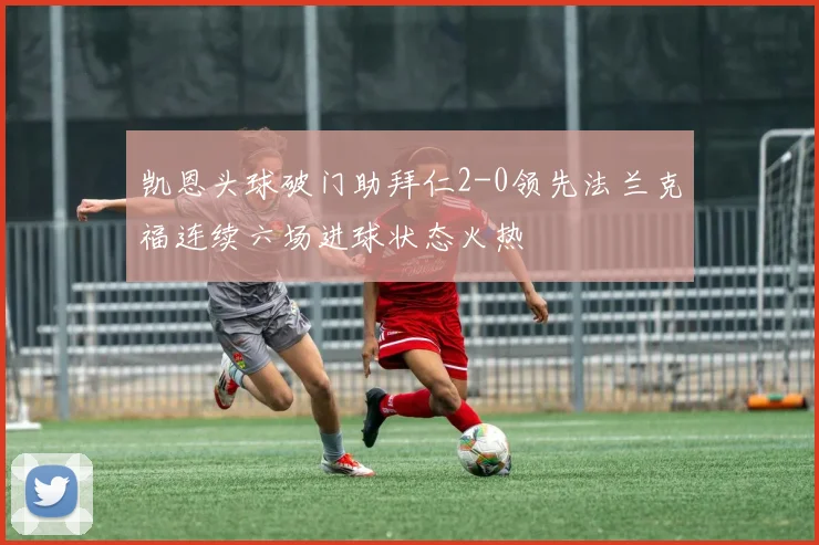 凯恩头球破门助拜仁2-0领先法兰克福连续六场进球状态火热