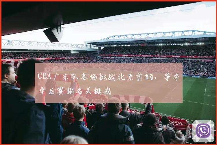 CBA广东队客场挑战北京首钢，争夺季后赛排名关键战