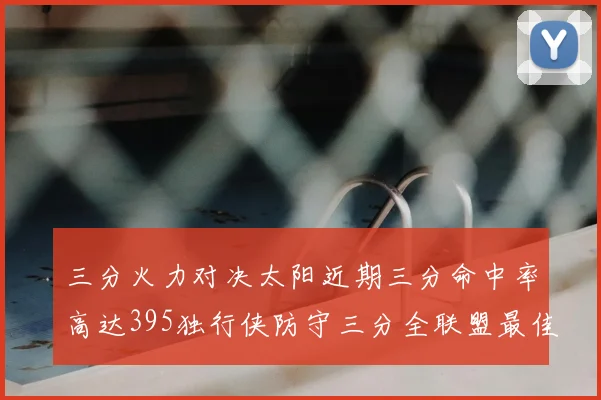 三分火力对决太阳近期三分命中率高达395独行侠防守三分全联盟最佳