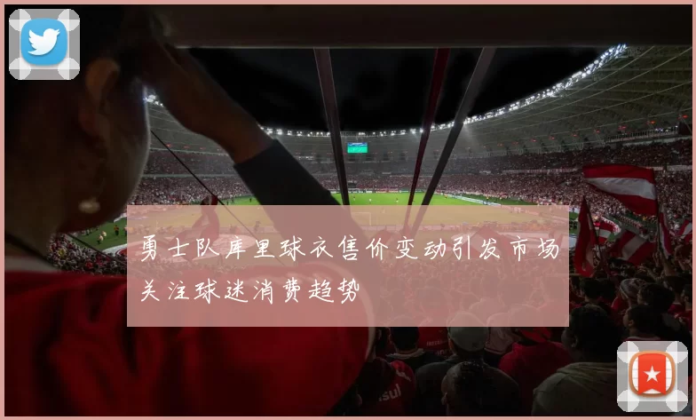 勇士队库里球衣售价变动引发市场关注球迷消费趋势