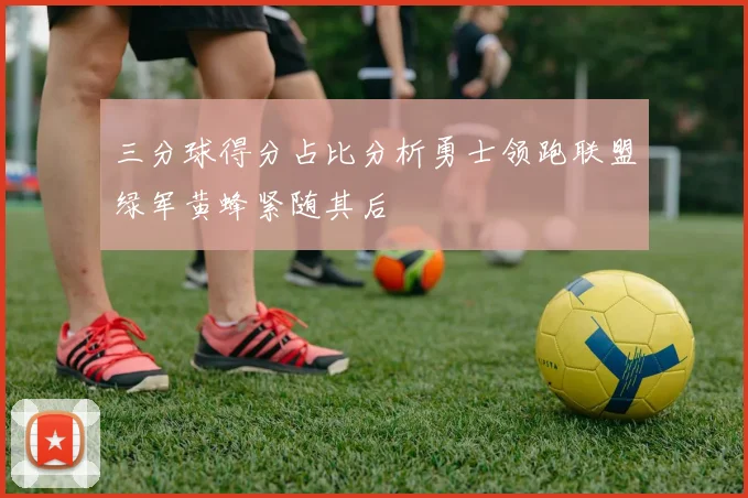 三分球得分占比分析勇士领跑联盟绿军黄蜂紧随其后