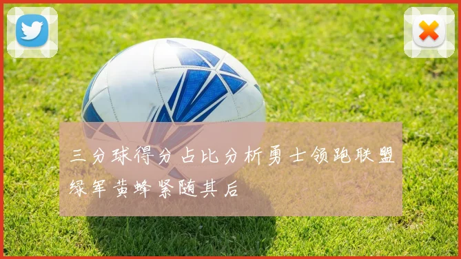 三分球得分占比分析勇士领跑联盟绿军黄蜂紧随其后