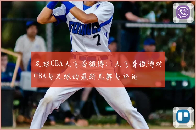 足球CBA大飞哥微博：大飞哥微博对CBA与足球的最新见解与评论