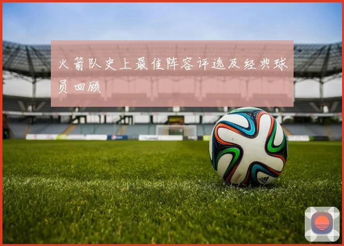 火箭队史上最佳阵容评选及经典球员回顾