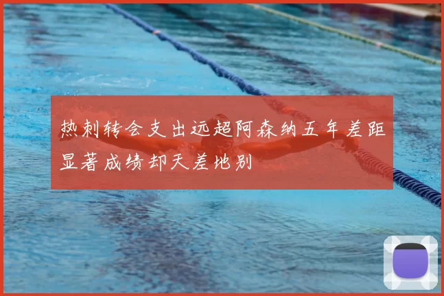 热刺转会支出远超阿森纳五年差距显著成绩却天差地别