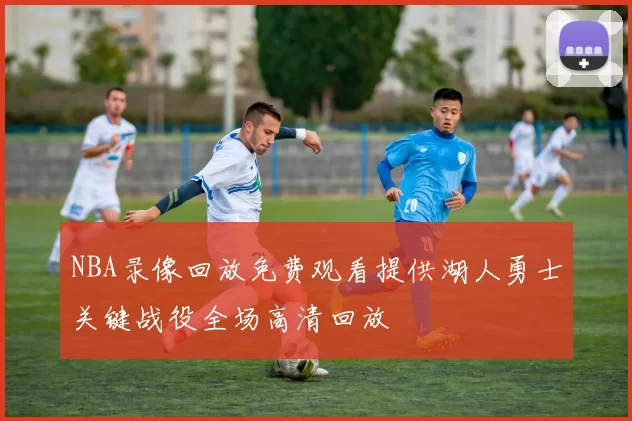 NBA录像回放免费观看提供湖人勇士关键战役全场高清回放