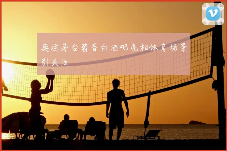 奥运茅台酱香白酒吧亮相体育场景引关注