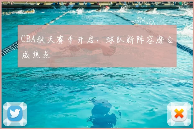 CBA秋天赛季开启，球队新阵容磨合成焦点