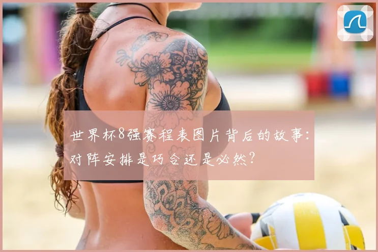世界杯8强赛程表图片背后的故事：对阵安排是巧合还是必然？