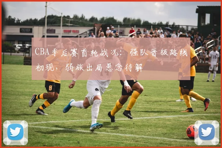 CBA季后赛首轮战况：强队晋级路线初现，弱旅出局悬念待解