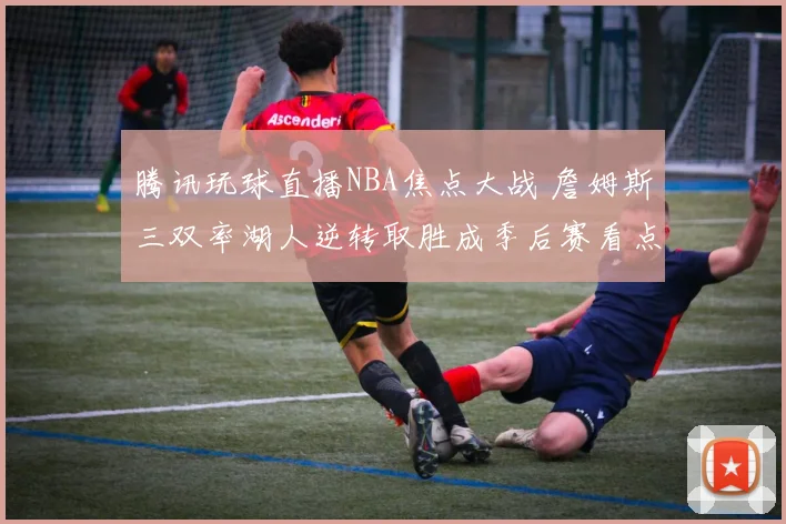 腾讯玩球直播NBA焦点大战 詹姆斯三双率湖人逆转取胜成季后赛看点
