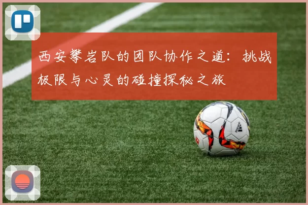 西安攀岩队的团队协作之道：挑战极限与心灵的碰撞探秘之旅