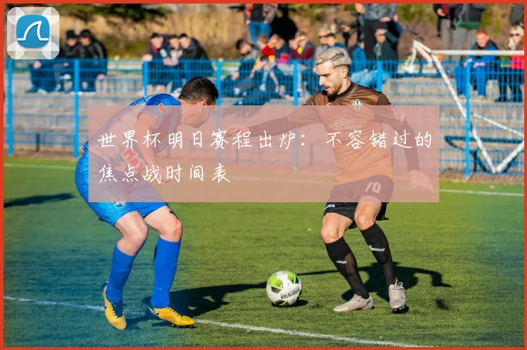 世界杯明日赛程出炉：不容错过的焦点战时间表