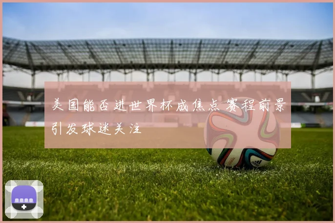 美国能否进世界杯成焦点 赛程前景引发球迷关注