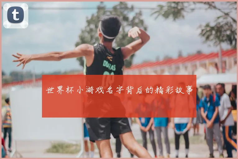 世界杯小游戏名字背后的精彩故事