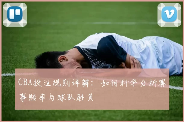 CBA投注规则详解：如何科学分析赛事赔率与球队胜负