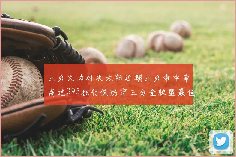 三分火力对决太阳近期三分命中率高达395独行侠防守三分全联盟最佳