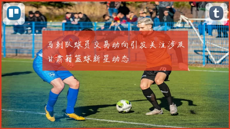 马刺队球员交易动向引发关注涉及甘肃籍篮球新星动态